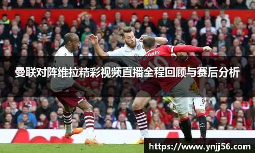 曼联对阵维拉精彩视频直播全程回顾与赛后分析